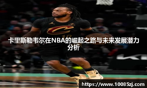 卡里斯勒韦尔在NBA的崛起之路与未来发展潜力分析